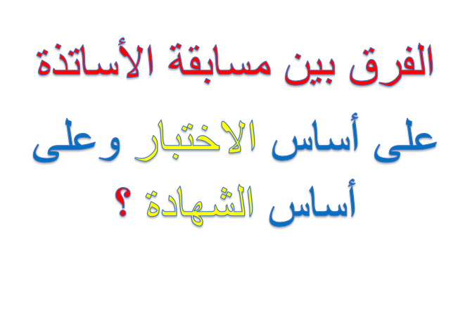 الفرق بين مسابقة الأساتذة على أساس الاختبار وعلى أساس الشهادة 2025: دليل شامل للمترشحين